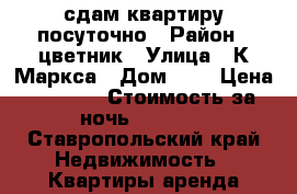 сдам квартиру посуточно › Район ­ цветник › Улица ­ К.Маркса › Дом ­ 9 › Цена ­ 1 500 › Стоимость за ночь ­ 1 000 - Ставропольский край Недвижимость » Квартиры аренда посуточно   . Ставропольский край